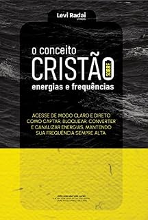 Livro O CONCEITO CRISTÃO SOBRE ENERGIAS E FREQUÊNCIAS: ACESSE DE MODO CLARO E DIRETO COMO CAPTAR, BLOQUEAR, CONVERTER E CANALIZAR ENERGIAS