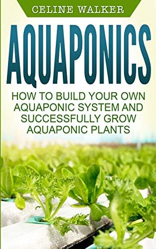 Aquaponics: How to Build Your Own Aquaponic System and Successfully Grow Aquaponic Plants (Aquaponic Gardening, Hydroponics, Homesteading Book 3)