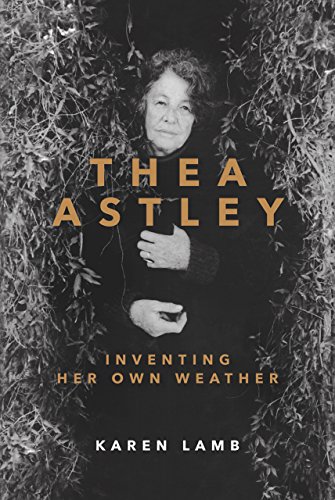 Thea Astley: Inventing Her Own Weather by Karen Lamb