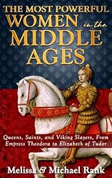 The Most Powerful Women in the Middle Ages: Queens, Saints, and Viking Slayers, From Empress Theodora to Elizabeth of Tudor