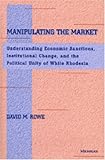 Manipulating the Market : Understanding Economic Sanctions, Institutional Change, and the Political Unity of White Rhodesia, Rowe, David M., 0472111876