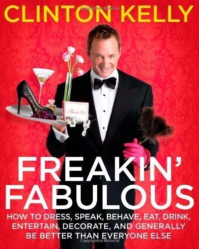 Freakin' Fabulous: How to Dress, Speak, Behave, Eat, Drink, Entertain, Decorate, and Generally Be Better than Everyone Else by Clinton Kelly (Oct 7 2008)