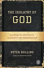 The Idolatry of God: Breaking Our Addiction to Certainty and Satisfaction