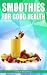 Smoothies for Good Health: The Superfruits, Vegetables, Healthy Indulgences & Everyday Ingredients S by 