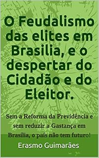 Livro O Feudalismo das elites em Brasilia e o Despertar do Cidadão e do Eleitor.: Sem a Reforma da Previdência e sem acabar com a Corrupção e com a Gastança ... e nos estados, o país não tem futuro!
