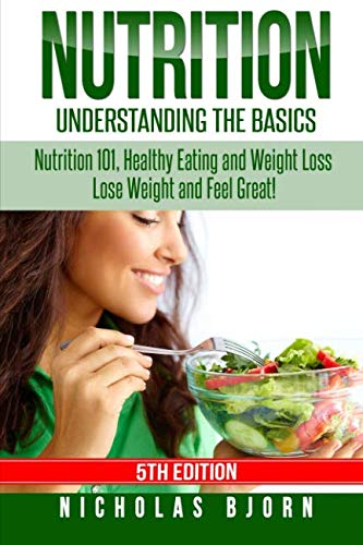 Nutrition: Understanding The Basics: Nutrition 101, Healthy Eating and Weight Loss - Lose Weight and