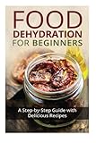 Food Dehydration for Beginners: A Step-by-Step Guide with Delicious Recipes