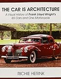 The Car Is Architecture - A Visual History of Frank Lloyd Wright's 85 Cars and One Motorcycle by 