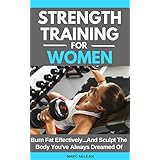 Strength Training For Women: Burn Fat Effectively...And Sculpt The Body You've Always Dreamed Of (Strength Training 101, Book 5)