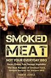 Smoked Meat: Not Your Everyday BBQ: Bacon, Cheese, Tuna, Sausage, Vegetables: The Best Recipes of Sm