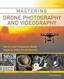 Mastering Drone Photography and Videography: How to Create Professional-Quality Images for Hobby, Art and Business