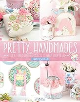 Pretty Handmades: Felt and Fabric Sewing Projects to Warm Your Heart Pretty Handmades: Felt and Fabric Sewing Projects to Warm Your Heart