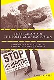 Tuberculosis and the Politics of Exclusion : A History of Public Health and Migration to Los Angeles, Abel, Emily K., 0813541751