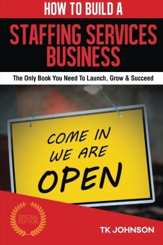 How To Build A Staffing Services Business (Special Edition): The Only Book You Need To Launch, Grow &amp; Succeed