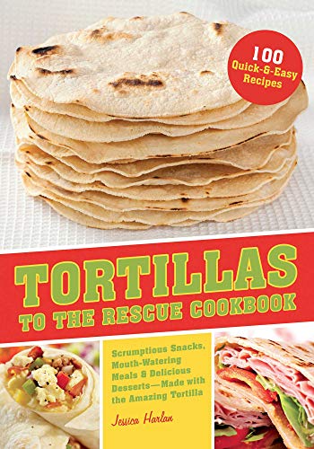 Tortillas to the Rescue: Scrumptious Snacks, Mouth-Watering Meals and Delicious Desserts--All Made w by Jessica Harlan