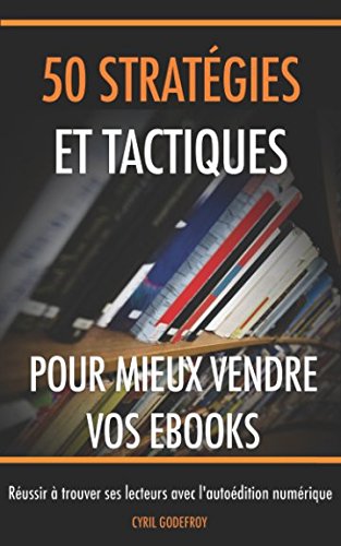 50 stratégies et tactiques pour mieux vendre vos ebooks: Réussir à trouver ses lecteurs avec l'autoédition numérique (Ecrivain professionnel) (French Edition) by Cyril Godefroy