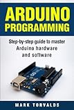 Arduino: Step-By-Step Guide To Master Arduino Hardware And Software Arduino: Step-By-Step Guide To Master Arduino Hardware And Software