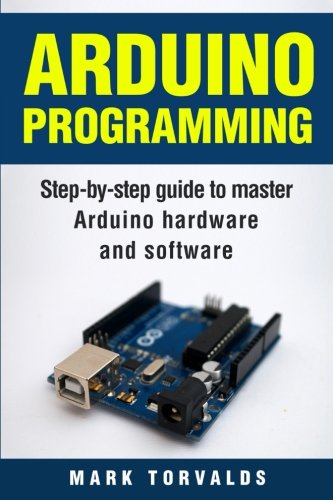 Arduino: Step-By-Step Guide To Master Arduino Hardware And Software Arduino: Step-By-Step Guide To Master Arduino Hardware And Software