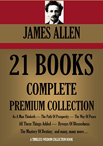 JAMES ALLEN 21 BOOKS: COMPLETE PREMIUM COLLECTION. As A Man Thinketh, The Path Of Prosperity, The Way Of Peace, All These Things Added, Byways Of Blessedness, ... more… (Timeless Wisdom Colleciton Book 249)