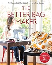 The Better Bag Maker: An Illustrated Handbook of Handbag Design bull; Techniques; Tips; and Tricks