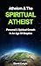 Atheism & The Spiritual Atheist: Personal & Spiritual Growth In An Age Of Skeptics (Spirituality, Meditation & Life Choices Series Book 5)