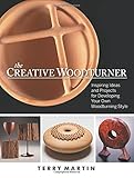 The Creative Woodturner: Inspiring Ideas and Projects for Developing Your Own Woodturning Style by Terry Martin
