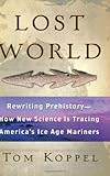 Lost World: Rewriting Prehistory---How New Science Is Tracing America's Ice Age Mariners by Tom Koppel