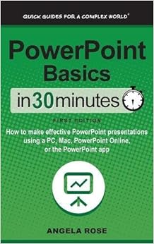 PowerPoint Basics In 30 Minutes: How to make effective PowerPoint presentations using a PC, Mac, PowerPoint Online, or the PowerPoint app, by Angela Rose PowerPoint Basics In 30 Minutes: How to make effective PowerPoint presentations using a PC, Mac, PowerPoint Online, or the PowerPoint app, by Angela Rose