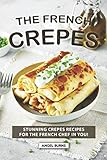 The French Crepes Cookbook: Stunning Crepes Recipes for The French Chef in You! by Angel Burns