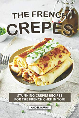 The French Crepes Cookbook: Stunning Crepes Recipes for The French Chef in You! by Angel Burns