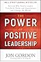 The Power of Positive Leadership: How and Why Positive Leaders Transform Teams and Organizations and Change the World