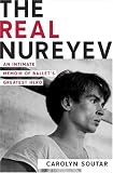 The Real Nureyev: An Intimate Memoir of Ballet's Greatest Hero by Carolyn Soutar