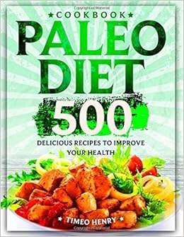 Paleo Diet Cookbook: 500 Delicious Recipes to Improve Your Health, by Timeo Henry Paleo Diet Cookbook: 500 Delicious Recipes to Improve Your Health, by Timeo Henry