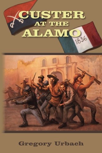 Custer at the Alamo: An Alternate History Adventure by Gregory Urbach