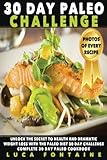 Paleo: 30 Day Paleo Challenge: Unlock The Secret To Health And Dramatic Weight Loss With The Paleo Diet 30 Day Challenge; Complete 30 Day Paleo Cookbook with Photos