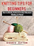Knitting Tips for Beginners: How to Stitch, Knit, & Crochet Blankets, Clothes, & More! by Dennis Jayton