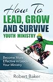 How to Lead, Grow and Survive Youth Ministry by Robert Baker