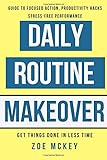 Daily Routine Makeover: Guide To Focused Action, Productivity Hacks, Stress-Free Performance - Get Things Done In Less Time