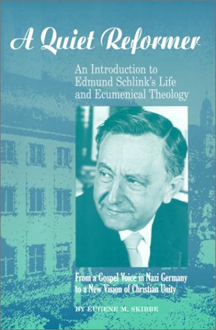A Quiet Reformer : An Introduction to Edmund Schlink's Life and Ecumenical Theology : From a Gospel Voice in Nazi Germany to a New Vision of Christian Unity