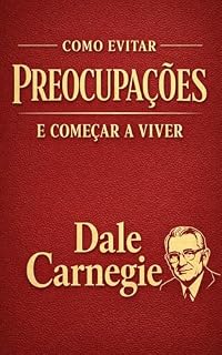 Livro Como Evitar Preocupações e Começar a Viver: O Guia Clássico e Definitivo para Vencer a Ansiedade, Eliminar o Estresse e Conquistar a Paz Mental no Mundo Moderno (Nova Tradução Completa e Otimizada)