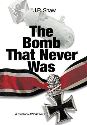 The Bomb That Never Was: A novel about World War II, by J. R. Shaw