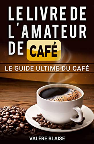 Le livre de l'amateur de café: Le guide ultime du café: Café fait, l'histoire (French Edition) by Valère Blaise