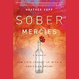 Sober Mercies: How Love Caught Up with a Christian Drunk by