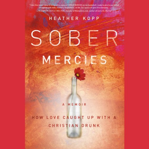 Sober Mercies: How Love Caught Up with a Christian Drunk by Heather Harpham Kopp