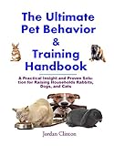 The Ultimate Pet Behavior and Training Handbook: A Practical Insight and Proven Solution for Raising Households Rabbits, Dogs, and Cats by Jordan Clinton