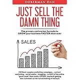 Just Sell The Damn Thing: The Proven, Contrarian Formula to GROW Your Business FASTER Than Ever