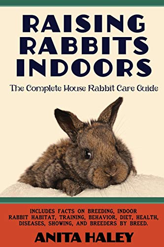 Raising Rabbits Indoors: The Complete House Rabbit Care Guide by Anita Haley