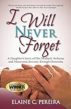 I Will Never Forget: A Daughter's Story of Her Mother's Arduous and Humorous Journey Through Dementi by Elaine Pereira