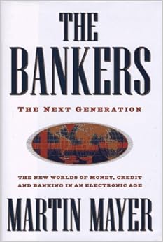 The Bankers: The Next Generation The New Worlds of Money, Credit and Banking in an Electronic Age, by Martin Mayer The Bankers: The Next Generation The New Worlds of Money, Credit and Banking in an Electronic Age, by Martin Mayer