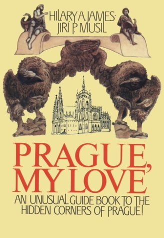 Prague, My Love : An Unusual Guide Book to the Hidden Corners of Prague by Jiri P. Musil, Hilary A. James